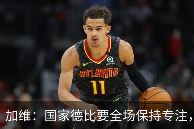 加维：国家德比要全场保持专注，皇马最后时刻极具杀伤力